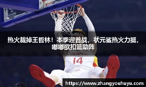 热火裁掉王哲林！本季迎首战，状元鲨热火力挺，嘟嘟欲扣篮助阵