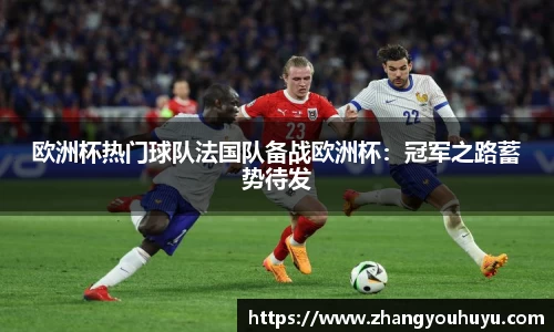 欧洲杯热门球队法国队备战欧洲杯：冠军之路蓄势待发