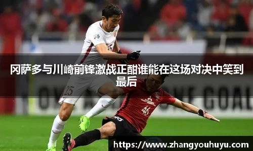 冈萨多与川崎前锋激战正酣谁能在这场对决中笑到最后