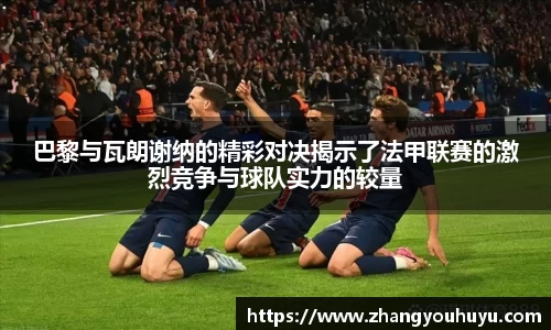 巴黎与瓦朗谢纳的精彩对决揭示了法甲联赛的激烈竞争与球队实力的较量