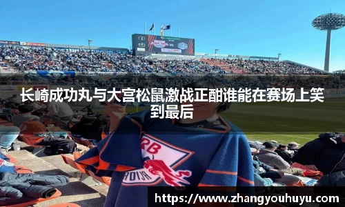 长崎成功丸与大宫松鼠激战正酣谁能在赛场上笑到最后