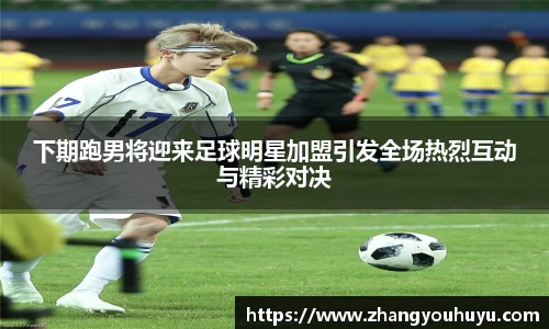 下期跑男将迎来足球明星加盟引发全场热烈互动与精彩对决